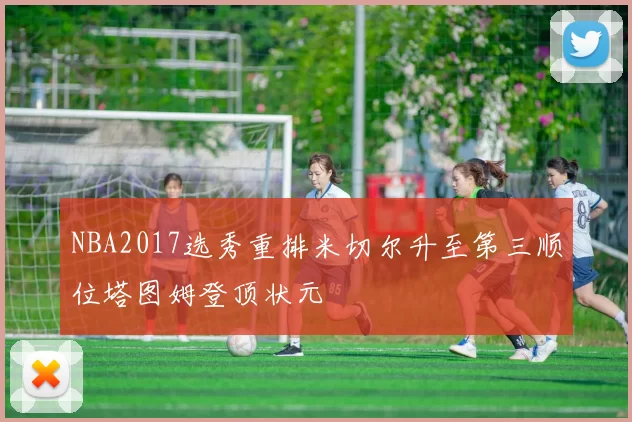 NBA2017选秀重排米切尔升至第三顺位塔图姆登顶状元