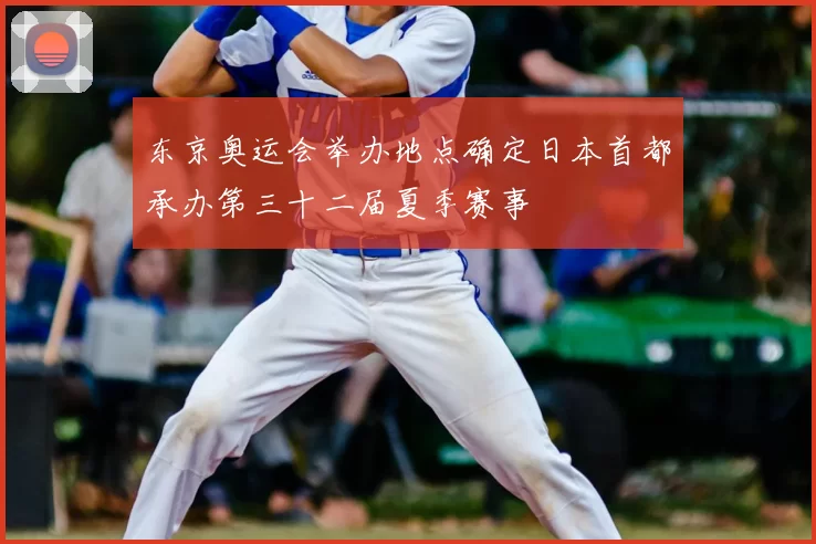 东京奥运会举办地点确定日本首都承办第三十二届夏季赛事