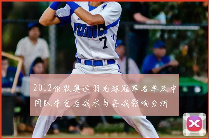 2012伦敦奥运羽毛球冠军名单及中国队夺金后战术与备战影响分析