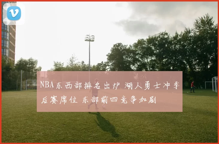 NBA东西部排名出炉 湖人勇士冲季后赛席位 东部前四竞争加剧