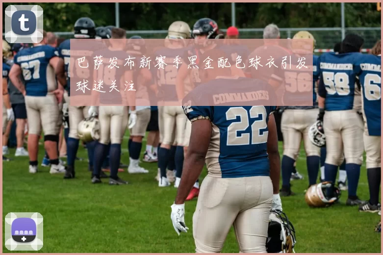 巴萨发布新赛季黑金配色球衣引发球迷关注