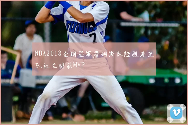 NBA2018全明星赛詹姆斯队险胜库里队杜兰特获MVP