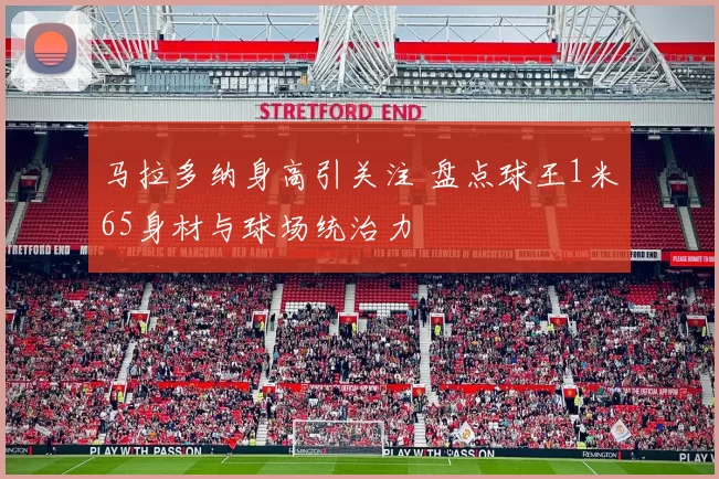 马拉多纳身高引关注 盘点球王1米65身材与球场统治力