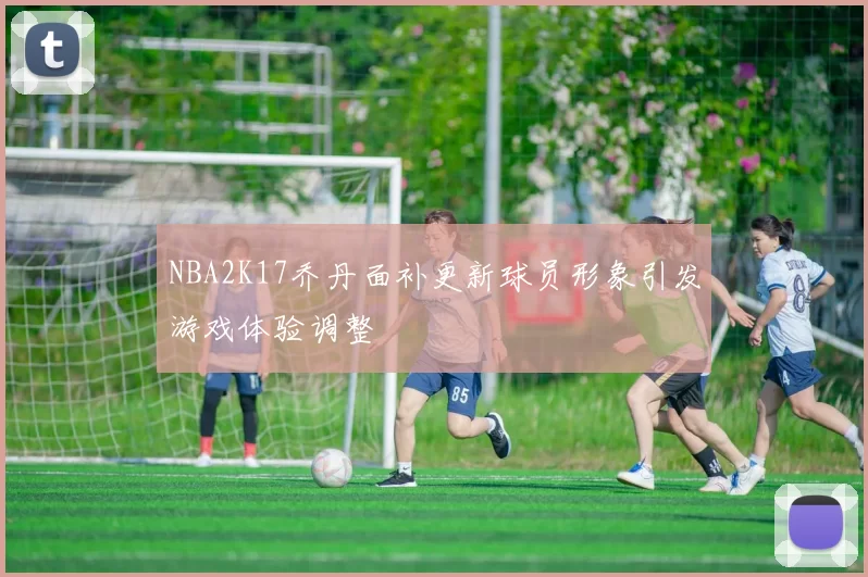 NBA2K17乔丹面补更新球员形象引发游戏体验调整