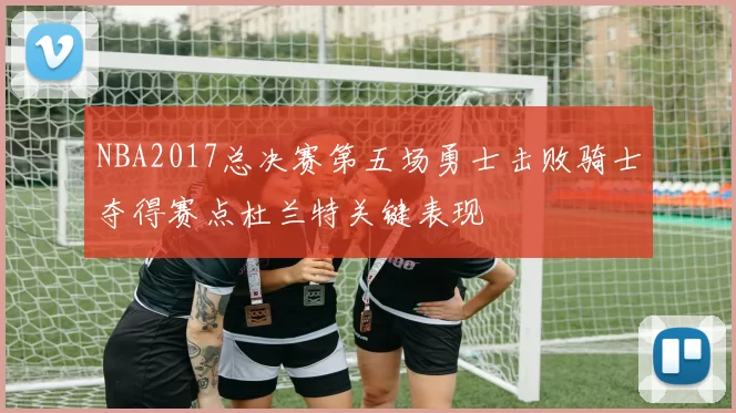 NBA2017总决赛第五场勇士击败骑士夺得赛点杜兰特关键表现