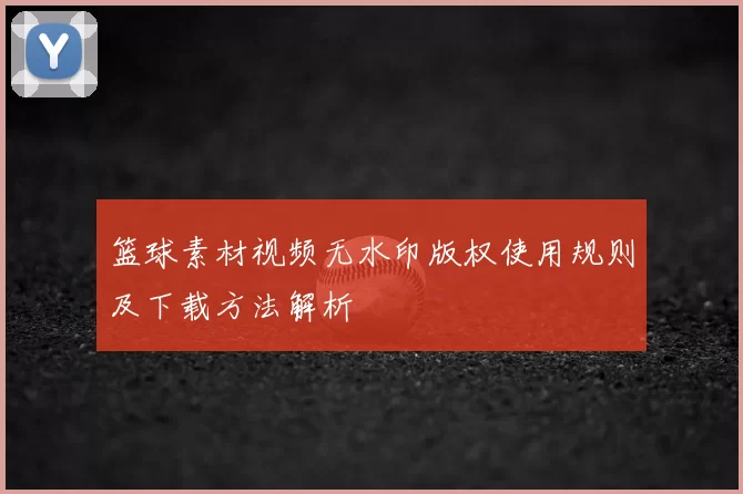 篮球素材视频无水印版权使用规则及下载方法解析