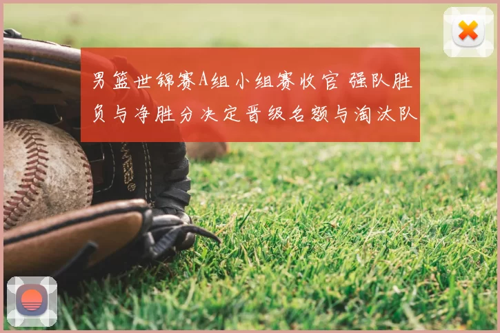 男篮世锦赛A组小组赛收官 强队胜负与净胜分决定晋级名额与淘汰队伍