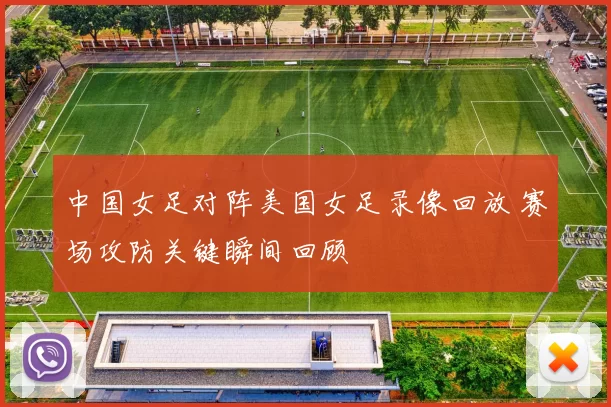 中国女足对阵美国女足录像回放 赛场攻防关键瞬间回顾