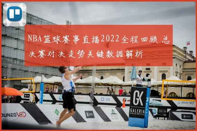 NBA篮球赛事直播2022全程回顾 总决赛对决走势关键数据解析