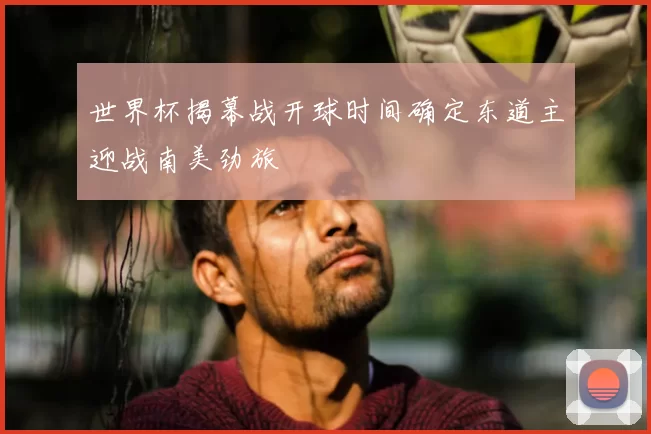 世界杯揭幕战开球时间确定东道主迎战南美劲旅