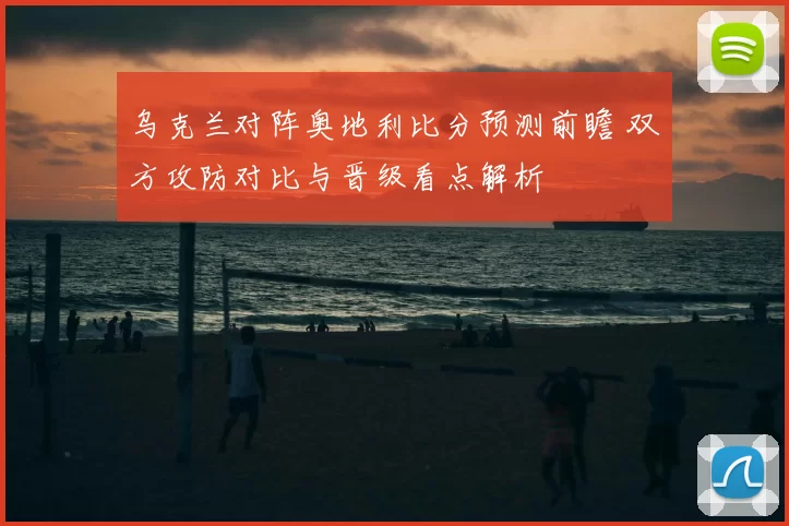 乌克兰对阵奥地利比分预测前瞻 双方攻防对比与晋级看点解析