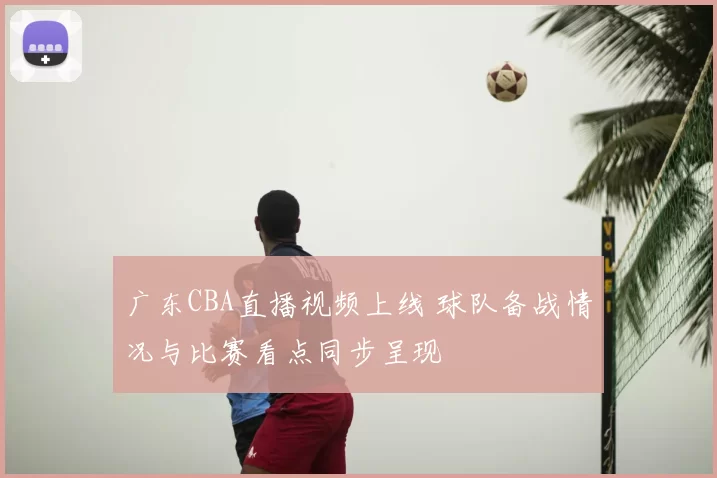 广东CBA直播视频上线 球队备战情况与比赛看点同步呈现