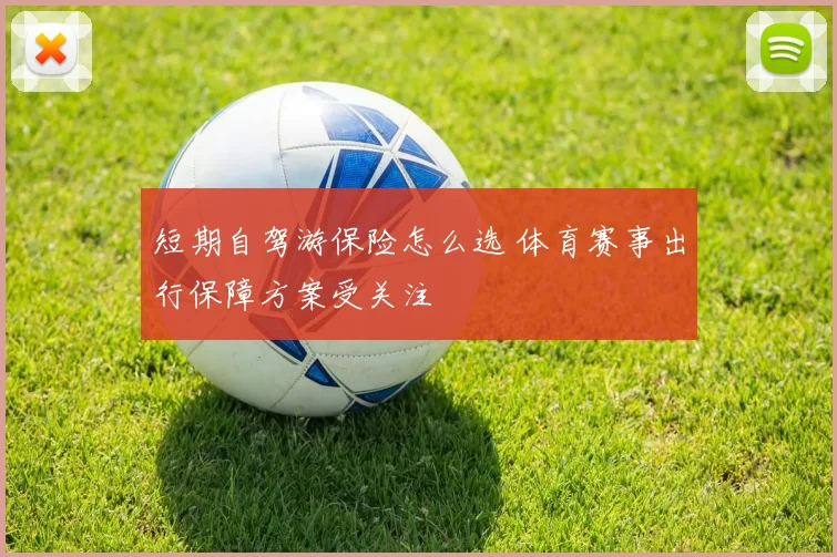 短期自驾游保险怎么选 体育赛事出行保障方案受关注