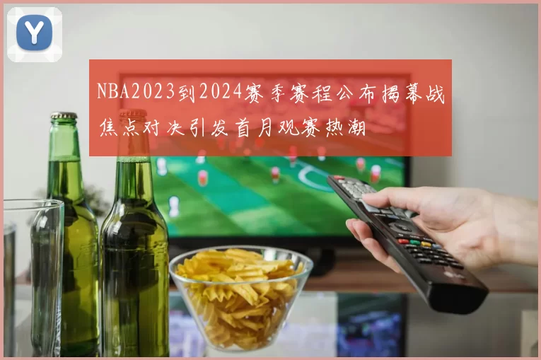 NBA2023到2024赛季赛程公布揭幕战焦点对决引发首月观赛热潮