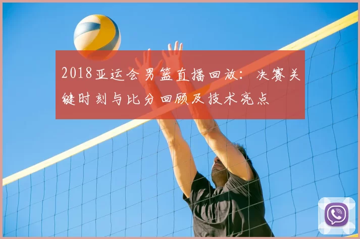 2018亚运会男篮直播回放:决赛关键时刻与比分回顾及技术亮点