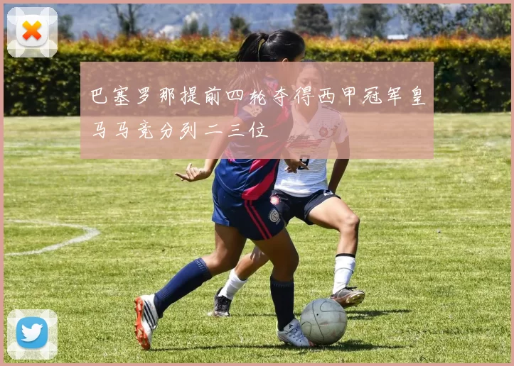 巴塞罗那提前四轮夺得西甲冠军皇马马竞分列二三位