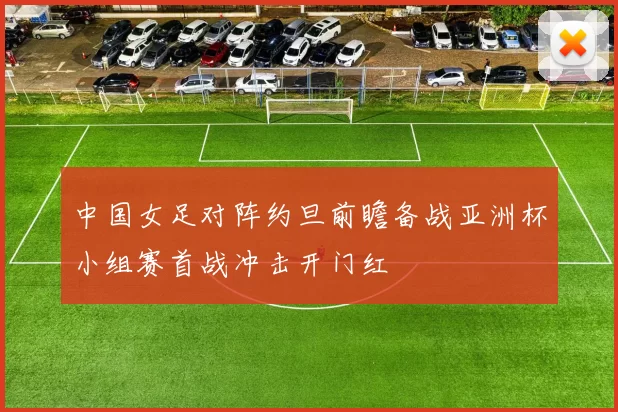 中国女足对阵约旦前瞻备战亚洲杯小组赛首战冲击开门红