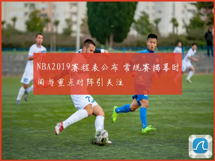 NBA2019赛程表公布 常规赛揭幕时间与重点对阵引关注