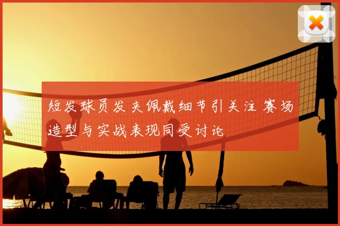 短发球员发夹佩戴细节引关注 赛场造型与实战表现同受讨论