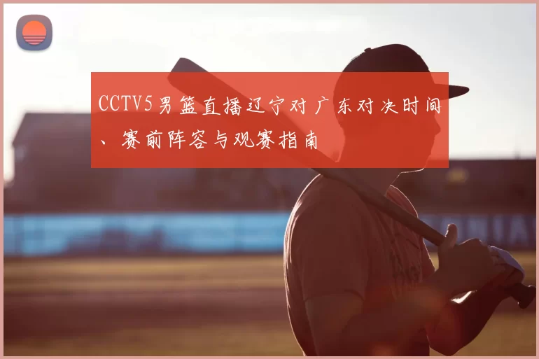 CCTV5男篮直播辽宁对广东对决时间、赛前阵容与观赛指南