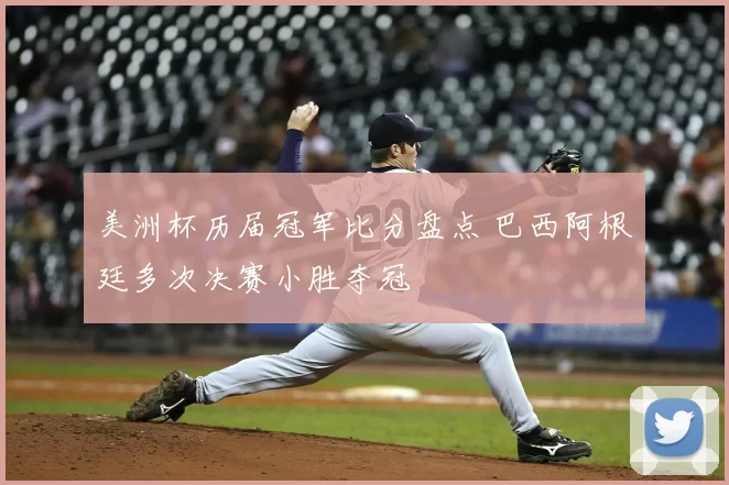 美洲杯历届冠军比分盘点 巴西阿根廷多次决赛小胜夺冠
