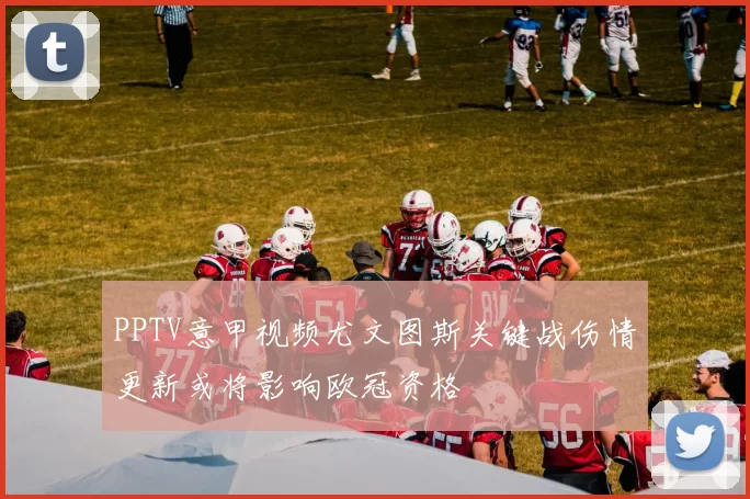 PPTV意甲视频尤文图斯关键战伤情更新或将影响欧冠资格