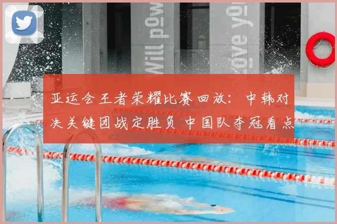 亚运会王者荣耀比赛回放：中韩对决关键团战定胜负 中国队夺冠看点解析