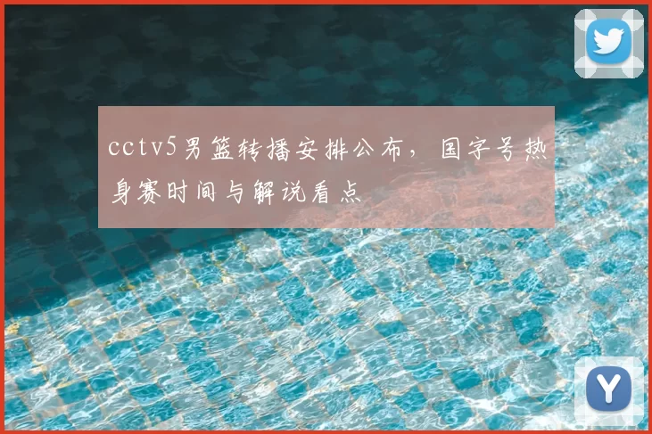 cctv5男篮转播安排公布,国字号热身赛时间与解说看点