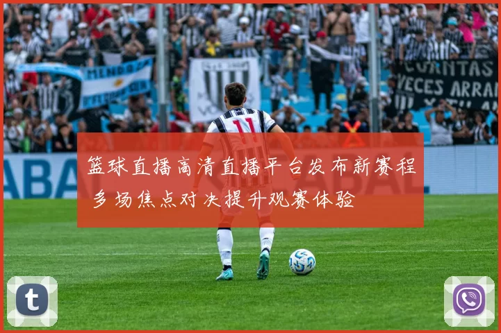 篮球直播高清直播平台发布新赛程 多场焦点对决提升观赛体验