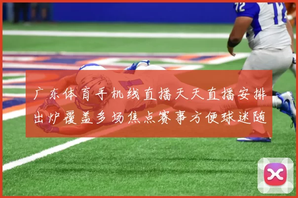 广东体育手机线直播天天直播安排出炉覆盖多场焦点赛事方便球迷随时观看
