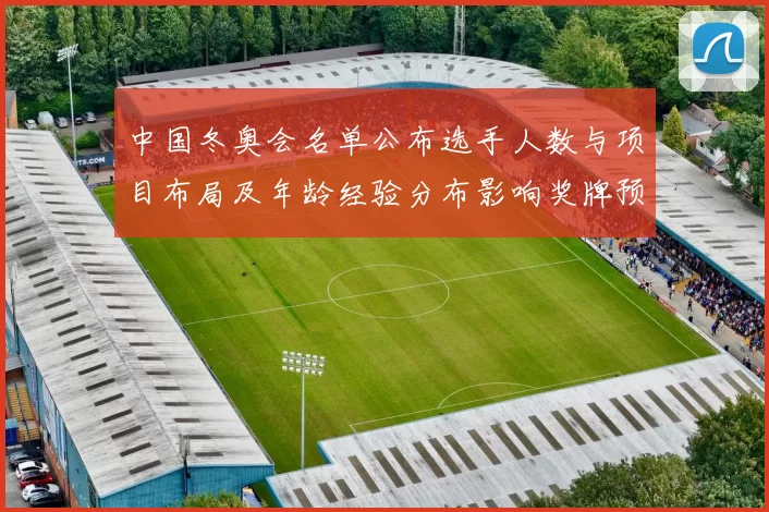 中国冬奥会名单公布选手人数与项目布局及年龄经验分布影响奖牌预期