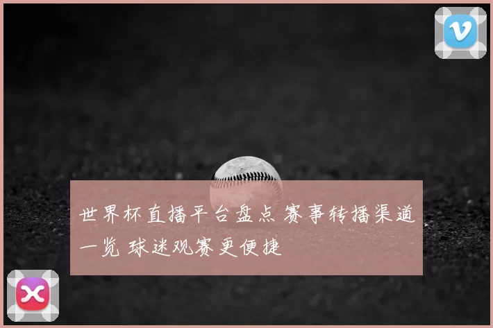 世界杯直播平台盘点 赛事转播渠道一览 球迷观赛更便捷