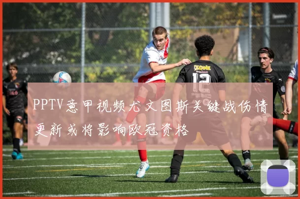 PPTV意甲视频尤文图斯关键战伤情更新或将影响欧冠资格