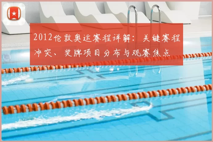 2012伦敦奥运赛程详解：关键赛程冲突、奖牌项目分布与观赛焦点
