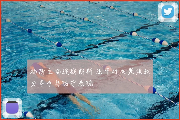 梅斯主场迎战朗斯 法甲对决聚焦积分争夺与防守表现