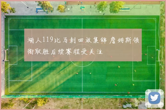 湖人119比马刺回放集锦 詹姆斯领衔取胜后续赛程受关注