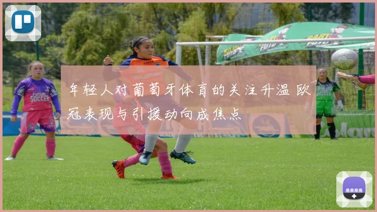 年轻人对葡萄牙体育的关注升温 欧冠表现与引援动向成焦点