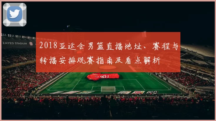 2018亚运会男篮直播地址、赛程与转播安排观赛指南及看点解析