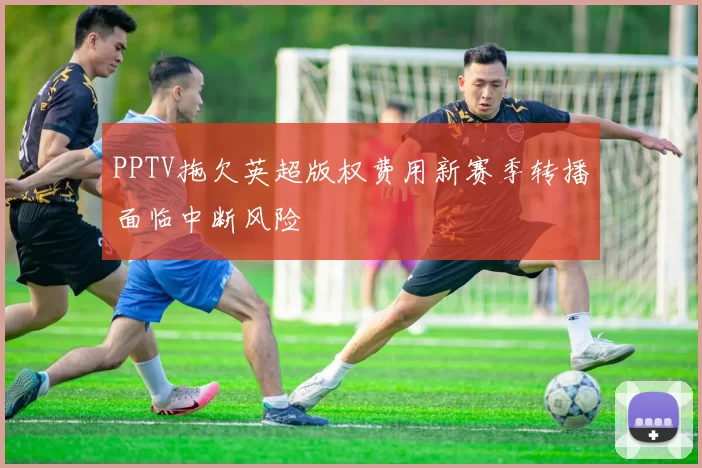 PPTV拖欠英超版权费用新赛季转播面临中断风险