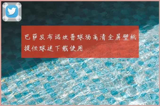 巴萨发布诺坎普球场高清全屏壁纸提供球迷下载使用