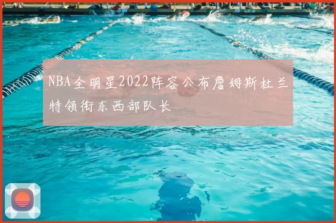 NBA全明星2022阵容公布詹姆斯杜兰特领衔东西部队长