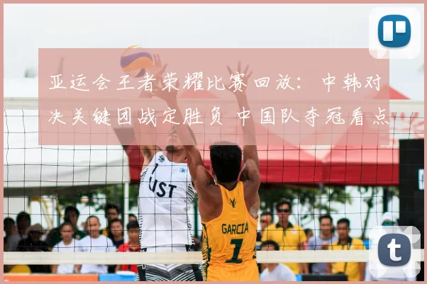 亚运会王者荣耀比赛回放：中韩对决关键团战定胜负 中国队夺冠看点解析