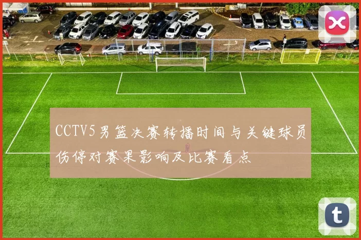 CCTV5男篮决赛转播时间与关键球员伤停对赛果影响及比赛看点