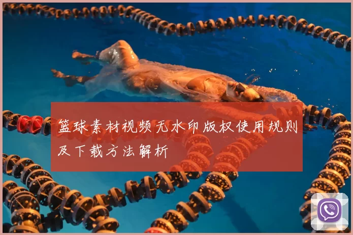 篮球素材视频无水印版权使用规则及下载方法解析