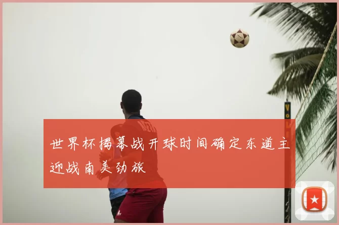 世界杯揭幕战开球时间确定东道主迎战南美劲旅