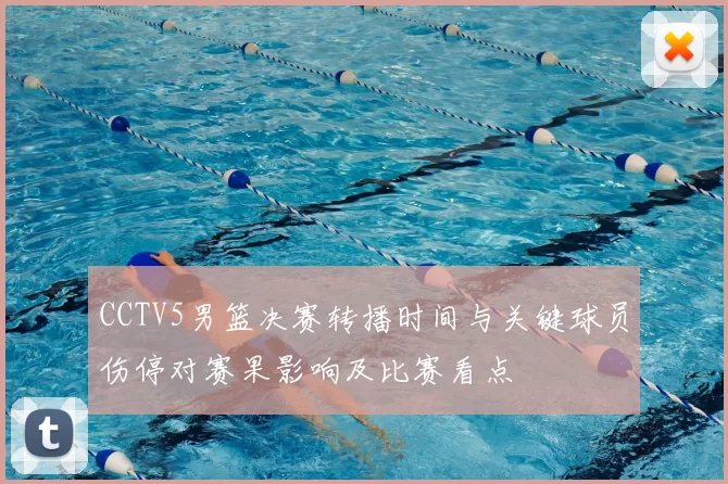 CCTV5男篮决赛转播时间与关键球员伤停对赛果影响及比赛看点