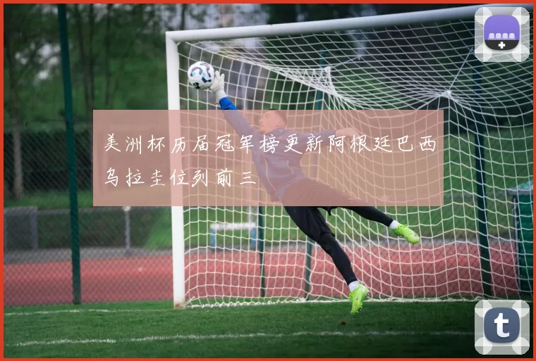 美洲杯历届冠军榜更新阿根廷巴西乌拉圭位列前三