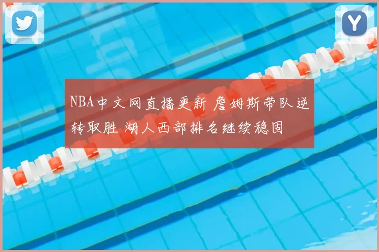 NBA中文网直播更新 詹姆斯带队逆转取胜 湖人西部排名继续稳固