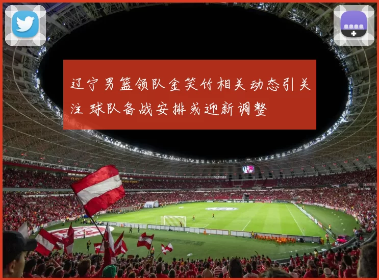 辽宁男篮领队金笑竹相关动态引关注 球队备战安排或迎新调整