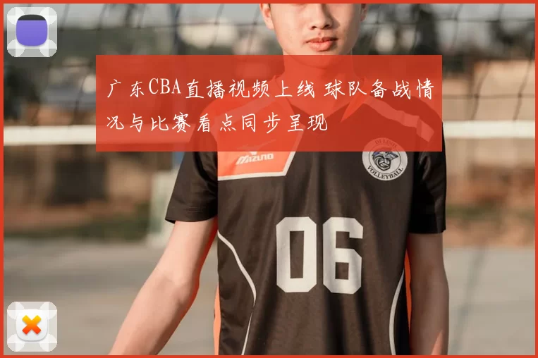 广东CBA直播视频上线 球队备战情况与比赛看点同步呈现